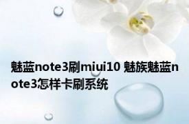 魅蓝note3刷miui10 魅族魅蓝note3怎样卡刷系统