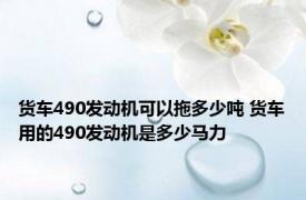 货车490发动机可以拖多少吨 货车用的490发动机是多少马力