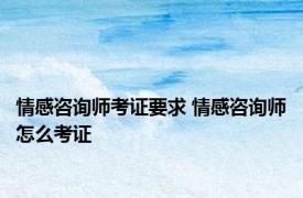 情感咨询师考证要求 情感咨询师怎么考证