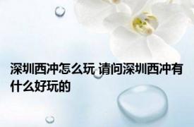 深圳西冲怎么玩 请问深圳西冲有什么好玩的