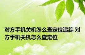 对方手机关机怎么查定位追踪 对方手机关机怎么查定位