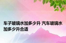 车子玻璃水加多少升 汽车玻璃水加多少升合适