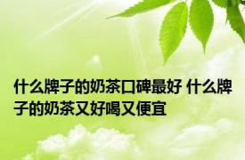 什么牌子的奶茶口碑最好 什么牌子的奶茶又好喝又便宜