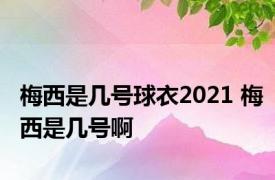 梅西是几号球衣2021 梅西是几号啊