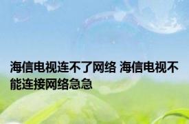 海信电视连不了网络 海信电视不能连接网络急急