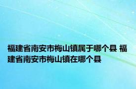 福建省南安市梅山镇属于哪个县 福建省南安市梅山镇在哪个县