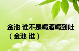 金池 谁不是喝酒喝到吐（金池 谁）