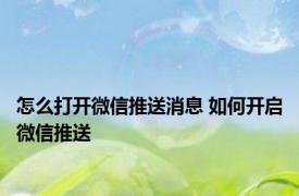 怎么打开微信推送消息 如何开启微信推送