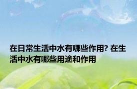 在日常生活中水有哪些作用? 在生活中水有哪些用途和作用