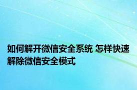 如何解开微信安全系统 怎样快速解除微信安全模式