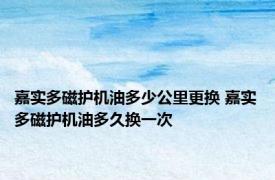 嘉实多磁护机油多少公里更换 嘉实多磁护机油多久换一次