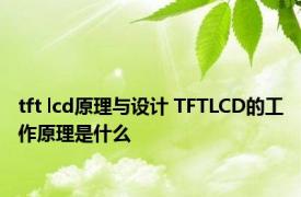 tft lcd原理与设计 TFTLCD的工作原理是什么