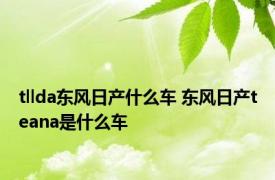 tllda东风日产什么车 东风日产teana是什么车