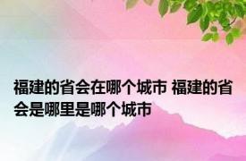 福建的省会在哪个城市 福建的省会是哪里是哪个城市