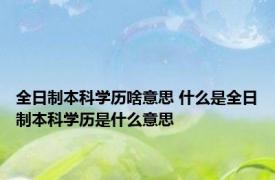 全日制本科学历啥意思 什么是全日制本科学历是什么意思