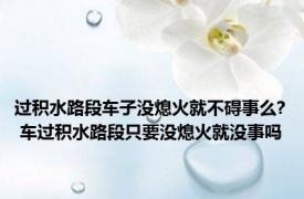 过积水路段车子没熄火就不碍事么? 车过积水路段只要没熄火就没事吗