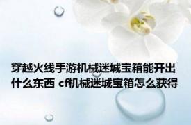 穿越火线手游机械迷城宝箱能开出什么东西 cf机械迷城宝箱怎么获得