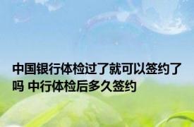 中国银行体检过了就可以签约了吗 中行体检后多久签约