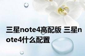 三星note4高配版 三星note4什么配置