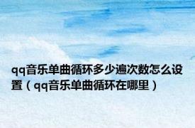 qq音乐单曲循环多少遍次数怎么设置（qq音乐单曲循环在哪里）