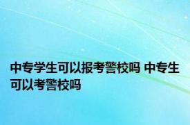 中专学生可以报考警校吗 中专生可以考警校吗