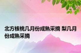 北方核桃几月份成熟采摘 梨几月份成熟采摘