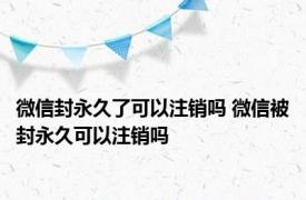 微信封永久了可以注销吗 微信被封永久可以注销吗