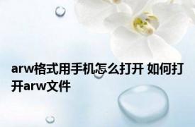 arw格式用手机怎么打开 如何打开arw文件