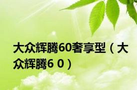 大众辉腾60奢享型（大众辉腾6 0）