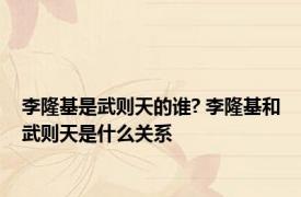 李隆基是武则天的谁? 李隆基和武则天是什么关系