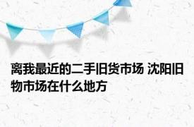 离我最近的二手旧货市场 沈阳旧物市场在什么地方