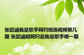 张韶涵我是歌手阿叼现场视频第几期 张韶涵唱阿叼是我是歌手哪一期