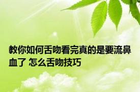 教你如何舌吻看完真的是要流鼻血了 怎么舌吻技巧 