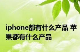 iphone都有什么产品 苹果都有什么产品