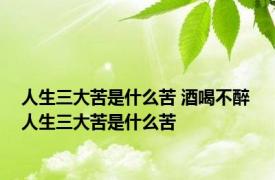 人生三大苦是什么苦 酒喝不醉 人生三大苦是什么苦