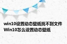 win10设置动态壁纸找不到文件 Win10怎么设置动态壁纸