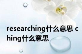 researching什么意思 ching什么意思