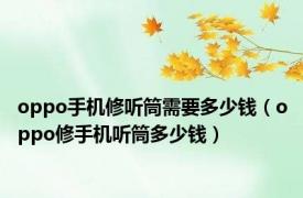 oppo手机修听筒需要多少钱（oppo修手机听筒多少钱）