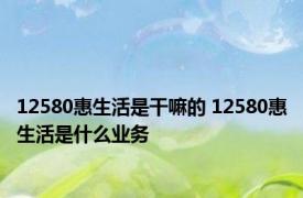 12580惠生活是干嘛的 12580惠生活是什么业务