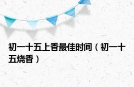 初一十五上香最佳时间（初一十五烧香）