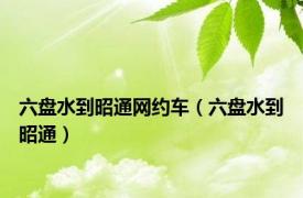 六盘水到昭通网约车（六盘水到昭通）