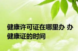 健康许可证在哪里办 办健康证的时间