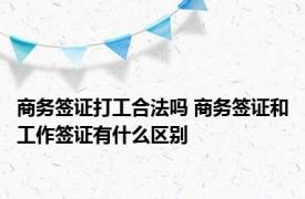 商务签证打工合法吗 商务签证和工作签证有什么区别