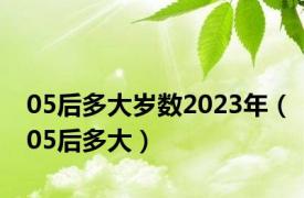 05后多大岁数2023年（05后多大）