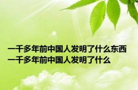 一千多年前中国人发明了什么东西 一千多年前中国人发明了什么