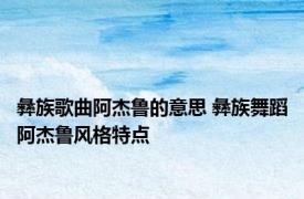 彝族歌曲阿杰鲁的意思 彝族舞蹈阿杰鲁风格特点