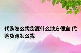 代购怎么找货源什么地方便宜 代购货源怎么找