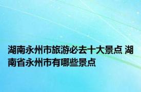 湖南永州市旅游必去十大景点 湖南省永州市有哪些景点