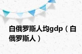 白俄罗斯人均gdp（白俄罗斯人）