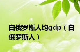 白俄罗斯人均gdp（白俄罗斯人）